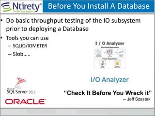 Before You Install A Database
• Do basic throughput testing of the IO subsystem
prior to deploying a Database
• Tools you can use
– SQLIO/IOMETER
– Slob…..
“Check It Before You Wreck it”
-- Jeff Szastak
 