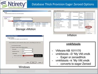 Database Thick Provision Eager Zeroed Options
Inflation
Storage vMotion
Windows
vmkfstools
- VMware KB 1011170
- vmkfstools –D “My VM.vmdk
- Eager or zeroedthick
- vmkfstools –k “My VM.vmdk
- converts to eager Zeroed
 