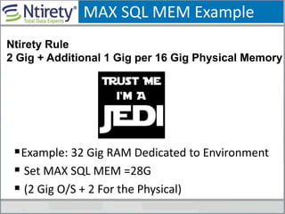 MAX SQL MEM Example
Example: 32 Gig RAM Dedicated to Environment
 Set MAX SQL MEM =28G
 (2 Gig O/S + 2 For the Physical)
Ntirety Rule
2 Gig + Additional 1 Gig per 16 Gig Physical Memory
 
