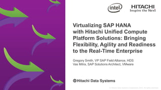 Virtualizing SAP HANA
with Hitachi Unified Compute
Platform Solutions: Bringing
Flexibility, Agility and Readiness
to the Real-Time Enterprise
Gregory Smith, VP SAP Field Alliance, HDS
Vas Mitra, SAP Solutions Architect, VMware
 