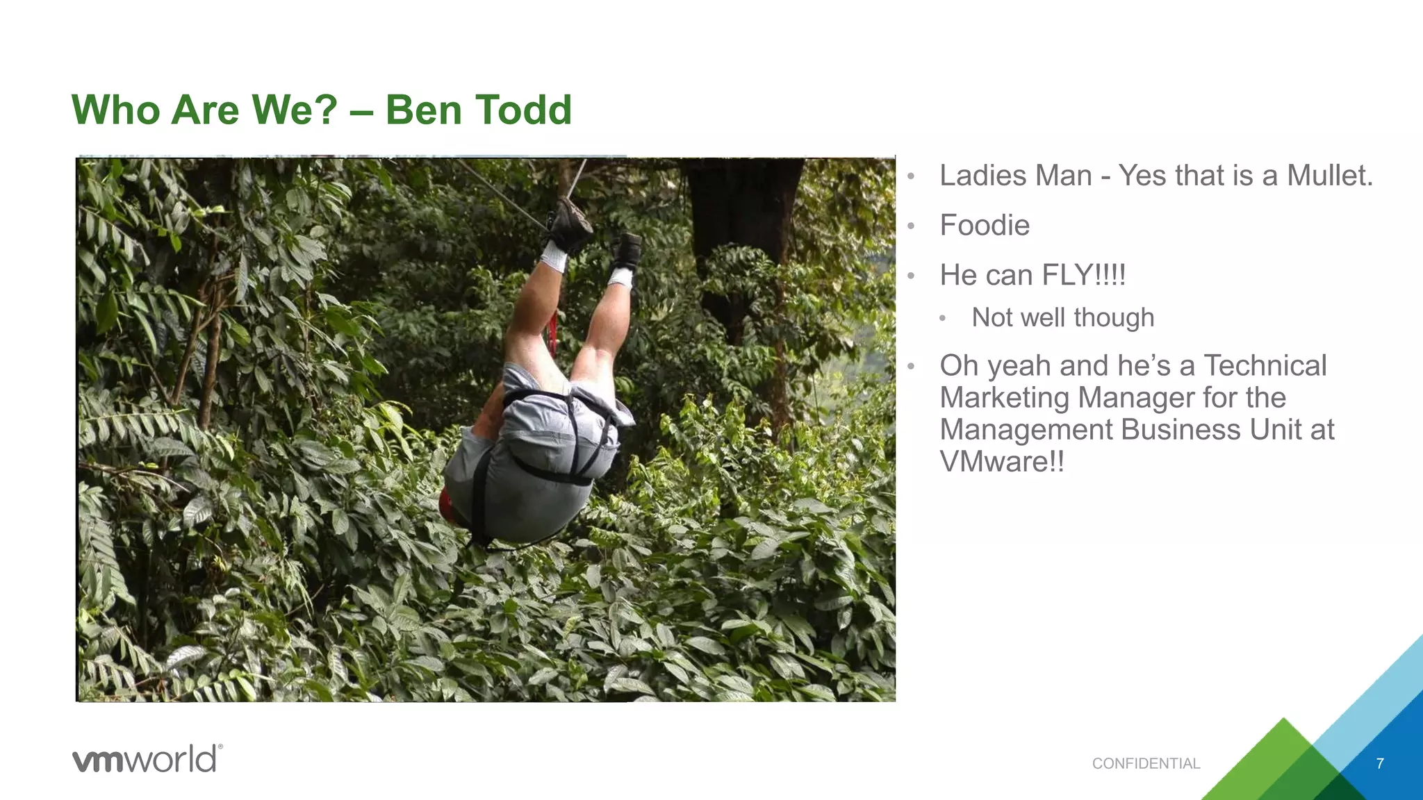 Who Are We? – Ben Todd
• Ladies Man - Yes that is a Mullet.
• Foodie
• He can FLY!!!!
• Not well though
• Oh yeah and he’s a Technical
Marketing Manager for the
Management Business Unit at
VMware!!
CONFIDENTIAL 7
 
