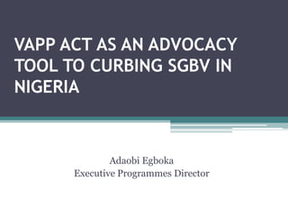VAPP ACT AS AN ADVOCACY
TOOL TO CURBING SGBV IN
NIGERIA
Adaobi Egboka
Executive Programmes Director
 