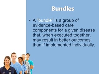 • A "bundle" is a group of 
evidence-based care 
components for a given disease 
that, when executed together, 
may result in better outcomes 
than if implemented individually. 
 