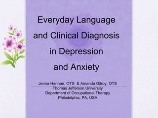 Everyday Language
and Clinical Diagnosis
in Depression
and Anxiety
Jenna Hannan, OTS & Amanda Gilroy, OTS
Thomas Jefferson University
Department of Occupational Therapy
Philadelphia, PA, USA
 