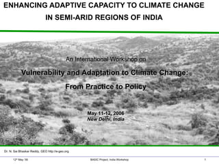 ENHANCING ADAPTIVE CAPACITY TO CLIMATE CHANGE  IN SEMI-ARID REGIONS OF INDIA  An International Workshop on Vulnerability and Adaptation to Climate Change:  From Practice to Policy 12 th  May ‘06 BASIC Project, India Workshop May 11-12, 2006 New Delhi, India Dr. N. Sai Bhaskar Reddy, GEO http://e-geo.org 