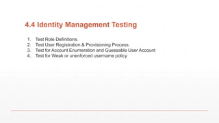 4.4 Identity Management Testing
1. Test Role Definitions.
2. Test User Registration & Provisioning Process.
3. Test for Account Enumeration and Guessable User Account
4. Test for Weak or unenforced username policy
 