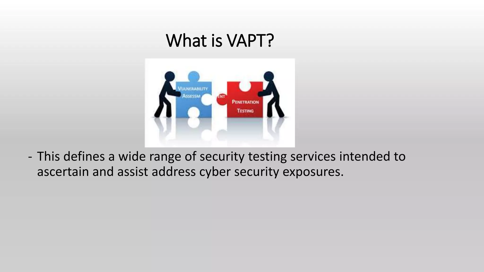 What is VAPT?
- This defines a wide range of security testing services intended to
ascertain and assist address cyber security exposures.
 