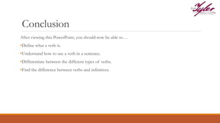 Conclusion
After viewing this PowerPoint, you should now be able to…
•Define what a verb is.
•Understand how to use a verb in a sentence.
•Differentiate between the different types of verbs.
•Find the difference between verbs and infinitives.
 