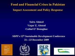 Food and Financial Crises in Pakistan
 Impact Assessment and Policy Response



               Saira Ahmed
             Vaqar Z. Ahmed
            Cathal O’ Donoghue

 SDPI’s 12th Sustainable Development Conference
            21—23 December 2009




                                                  1
 