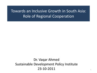 Towards an Inclusive Growth in South Asia:
      Role of Regional Cooperation




              Dr. Vaqar Ahmed
  Sustainable Development Policy Institute
                 23-10-2011                  1
 