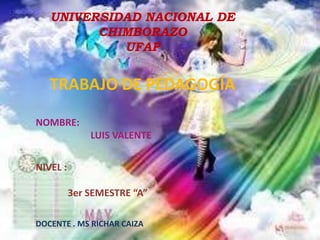 UNIVERSIDAD NACIONAL DE
         CHIMBORAZO
            UFAP


   TRABAJO DE PEDAGOGÍA

NOMBRE:
              LUIS VALENTE

NIVEL :

          3er SEMESTRE “A”

DOCENTE . MS RICHAR CAIZA
 