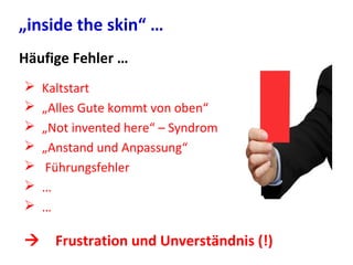  Kaltstart
 „Alles Gute kommt von oben“
 „Not invented here“ – Syndrom
 „Anstand und Anpassung“
 Führungsfehler
 …
 …
 Frustration und Unverständnis (!)
„inside the skin“ …
Häufige Fehler …
 