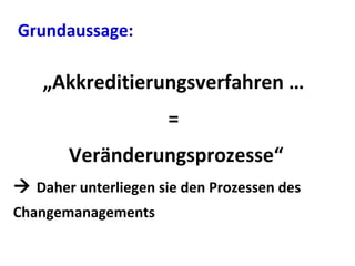 „Akkreditierungsverfahren …
=
Veränderungsprozesse“
 Daher unterliegen sie den Prozessen des
Changemanagements
Grundaussage: …
 
