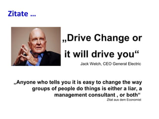 „Drive Change or
it will drive you“
Jack Welch, CEO General Electric
„Anyone who tells you it is easy to change the way
groups of people do things is either a liar, a
management consultant , or both“
Zitat aus dem Economist
Zitate … …
 