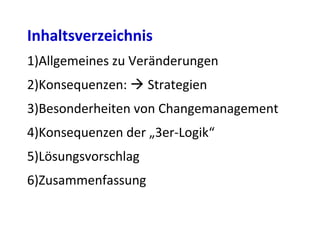 Inhaltsverzeichnis
1)Allgemeines zu Veränderungen
2)Konsequenzen:  Strategien
3)Besonderheiten von Changemanagement
4)Konsequenzen der „3er-Logik“
5)Lösungsvorschlag
6)Zusammenfassung
 