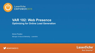 VAR 102: Web Presence
Optimizing for Online Lead Generation
Simon Poulton
Manager of Inbound Marketing - Laserfiche
 