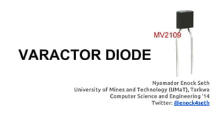 VARACTOR DIODE
Nyamador Enock Seth
University of Mines and Technology (UMaT), Tarkwa
Computer Science and Engineering ‘14
Twitter: @enock4seth
 
