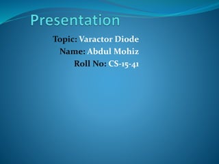 Topic: Varactor Diode
Name: Abdul Mohiz
Roll No: CS-15-41
 