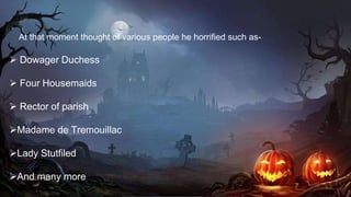 At that moment thought of various people he horrified such as-
 Dowager Duchess
 Four Housemaids
 Rector of parish
Madame de Tremouillac
Lady Stutfiled
And many more
 