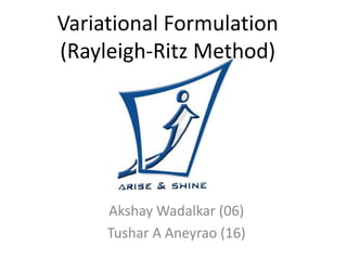 Variational Formulation
(Rayleigh-Ritz Method)




     Akshay Wadalkar (06)
     Tushar A Aneyrao (16)
 
