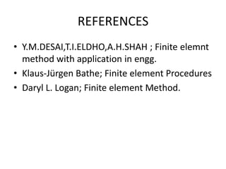 REFERENCES
• Y.M.DESAI,T.I.ELDHO,A.H.SHAH ; Finite elemnt
  method with application in engg.
• Klaus-Jürgen Bathe; Finite element Procedures
• Daryl L. Logan; Finite element Method.
 
