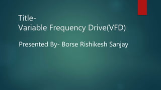 Title-
Variable Frequency Drive(VFD)
Presented By- Borse Rishikesh Sanjay
 