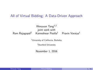 All of Virtual Bidding: A Data-Driven Approach
Wenyuan Tang1,2
joint work with
Ram Rajagopal2 Kameshwar Poolla1 Pravin Varaiya1
1University of California, Berkeley
2Stanford University
November 1, 2016
Wenyuan Tang Virtual Bidding 1 / 41
 
