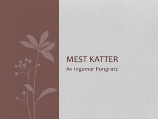 MEST 
KATTER 
Av 
Ingemar 
Pongratz 
 