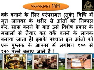 परम्परागत ववधि
िकक बनाने के मलए परंपरागत (तुकक ) विधध में
मृत जानिर के शरीर से आंतो को ननकाल
कर, साफ़ करने के बाद उसे विशेष प्रकार के
मसालों से तैयार कर िकक बनने के लायक
बनाया जाता है! इसके पश्चात इन आंतो को
एक पुष्तक के आकार में लगभग १०० से
१५० पन्ने बनाए जाते है !
 