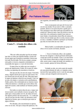 Varal do Brasil setembro/outubro 2012




                                        Por Fabiane Ribeiro
                                                          ano seguinte, ela também não veio; nem no próxi-
                                                          mo...
                                                                  Anos se passaram sem que ele tivesse notí-
                                                          cias de sua amada. Ele já estava velho e cansado,
                                                          quando, deitou-se na areia da praia e pediu que o
                                                          mar carregasse seus olhos para que ela pudesse en-
                                                          contrá-los. Dona de tudo o que ele já havia visto de
                                                          mais belo, ela continuaria a guiá-lo por entre as
                                                          mais lindas e inexploradas maravilhas da natureza.
                                                          Assim, há um tempo que não se conta, nasceu, junto
                                                          ao mar, a saudade e também o primeiro ser humano
                                                          que não era mais dono de sua visão”.
   Conto 5 – A lenda dos olhos e da
              saudade                                            Maria Isabel, a coordenadora do grupo, fe-
                                                          chou o livro escrito em braile, dizendo:


       “Diz um velho pescador que há um tempo                     — Essa é a lenda dos olhos e da saudade.
que não se conta, por aquelas bandas, existiu um          Ela nos faz imaginar a vida do primeiro deficiente
jovem rapaz que costumava caminhar a beira-mar            visual que existiu no mundo. Claro, é só uma histó-
em todo fim de tarde. Ele levava sempre consigo           ria. Como temos observado ao longo de nossa reu-
uma gaita e a tocava, enquanto contemplava a              nião, assim como o rapaz da lenda, nós também ve-
imensidão das águas e o vazio do horizonte.               mos o mundo, apenas de forma diferente...

        O rapaz disse ao sábio que seu coração o
guiara até aquela praia. Então, ele ia para lá, todos             Verdade ou não, em certo canto do mundo,
os dias, na esperança de encontrar os motivos.            em uma praia distante de tudo, os viajantes costu-
        Até que um dia, do mar ela surgiu. Uma bela       mavam dizer que podiam ouvir o som de uma gaita
moça. Alguns dizem por aí que era uma sereia. Ou-         a tocar, sem que ninguém estivesse por lá...
tros dizem que era um anjo do mar. Mas para aque-
le rapaz era apenas a dona do seu coração. Uma vez
ao ano, ela surgia e o arrastava até as profundezas.
Então, juntos, eles contemplavam as maiores mara-
vilhas da natureza: o mundo que existe abaixo das
águas do oceano, onde nenhum ser humano jamais
estivera.
       Em todos os outros dias do ano, o rapaz sen-
tava-se junto a um rochedo e tocava sua gaita. Ele
sabia que a moça podia ouvi-lo, de onde estivesse.
Ele apenas gostava de tocar para ela... E, a cada pôr
-do-sol em que ela não vinha, ele derramava uma
lágrima no oceano, que se mesclava por entre as
águas infinitas.
      Por décadas, eles encontraram-se apenas
uma vez ao ano. Até que a moça não apareceu. No
                                            www.varaldobrasil.com                                         14
 