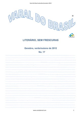 Varal do Brasil setembro/outubro 2012




                                                                                           ®




                       LITERÁRIO, SEM FRESCURAS


                          Genebra, verão/outono de 2012
                                                No. 17
bbbbbbbbbbbbbbbbbbbbbbbbbbbbbbbbbbbbbbbbbbbbbbbbbbbbbbbbbbbbbbbbbbbbbbbbbbmmmmm
mmmmmmmmmmmmmmmmmmmmmmmmmmmmmmmmmmmmmmmmmmmhhhhhhhhhhhhhhhh
hhhhhhhhhhuyuyuytuyhhhhhhhhhhhhhhhhhhhhhhhhhhhhhhhhhhhjkkkkkkkkkkkkkkkkkkkkkkkkkkkkkkkkk
kkkkkkkkkkkkkkkkkkkkkkrrrrrrrrrrrrrrrrrrrrrrrrrrrrrrrrrﬀﬀﬀﬀﬀﬀﬀmanajudyebeneogguaenejuebehaddddddd
ddddddddddddddddddddmnheeƩpamƟngnrihssssssssssssssssssnerrrrrrrrrrrrrrekkkkkkkkkkkkkkkkkkkkbbb
bbbbbbbbbbbbbbbbbbbbbbbbbbbbbbbbbbbbbbbbbbbbbbbbbbbbbbbbbbbbbbbbbbbbbbbmmmmmmm
mmmmmmmmmmmmmmmmmmmmmmmmmmmmmmmmmmmmmmmmmhhhhhhhhhhhhhhhhhhh
hhhhhhhuyuyuytuyhhhhhhhhhhhhhhhhhhhhhhhhhhhhhhhhhhhjkkkkkkkkkkkkkkkkkkkkkkkkkkkkkkkkkkkk
kkkkkkkkkkkkkkkkkkkrrrrrrrrrrrrrrrrrrrrrrrrrrrrrrrrrﬀﬀﬀﬀﬀﬀﬀmanajudyebeneogguaenejuebehaddddddddd
ddddddddddddddddddmnheeƩpamƟngnrihssssssssssssssssssnerrrrrrrrrrrrrrekkkkkkkkkkkkkkkkkkkkbbbbb
bbbbbbbbbbbbbbbbbbbbbbbbbbbbbbbbbbbbbbbbbbbbbbbbbbbbbbbbbbbbbbbbbbbbbmmmmmmmm
mmmmmmmmmmmmmmmmmmmmmmmmmmmmmmmmmmmmmmmmhhhhhhhhhhhhhhhhhhhhh
hhhhhuyuyuytuyhhhhhhhhhhhhhhhhhhhhhhhhhhhhhhhhhhhjkkkkkkkkkkkkkkkkkkkkkkkkkkkkkkkkkkkkkk
kkkkkkkkkkkkkkkkkrrrrrrrrrrrrrrrrrrrrrrrrrrrrrrrrrﬀﬀﬀﬀﬀﬀﬀmanajudyebeneogguaenejuebehaddddddddddd
ddddddddddddddddmnheeƩpamƟngnrihssssssssssssssssssnerrrrrrrrrrrrrrekkkkkkkkkkkkkkkkkkkkbbbbbbb
bbbbbbbbbbbbbbbbbbbbbbbbbbbbbbbbbbbbbbbbbbbbbbbbbbbbbbbbbbbbbbbbbbbmmmmmmmmmm
mmmmmmmmmmmmmmmmmmmmmmmmmmmmmmmmmmmmmmhhhhhhhhhhhhhhhhhhhhhhhh
hhuyuyuytuyhhhhhhhhhhhhhhhhhhhhhhhhhhhhhhhhhhhjkkkkkkkkkkkkkkkkkkkkkkkkkkkkkkkkkkkkkkkkkk
kkkkkkkkkkkkkrrrrrrrrrrrrrrrrrrrrrrrrrrrrrrrrrﬀﬀﬀﬀﬀﬀﬀmanajudyebeneogguaenejuebehadddddddddddddd
dddddddddddddmnheeƩpamƟngnrihssssssssssssssssssnerrrrrrrrrrrrrrekkkkkkkkkkkkkkkkkkkkbbbbbbbbbb
bbbbbbbbbbbbbbbbbbbbbbbbbbbbbbbbbbbbbbbbbbbbbbbbbbbbbbbbbbbbbbbbmmmmmmmmmmm
mmmmmmmmmmmmmmmmmmmmmmmmmmmmmmmmmmmmmhhhhhhhhhhhhhhhhhhhhhhhhh
huyuyuytuyhhhhhhhhhhhhhhhhhhhhhhhhhhhhhhhhhhhjkkkkkkkkkkkkkkkkkkkkkkkkkkkkkkkkkkkkkkkkkkk
                                      www.varaldobrasil.com                                  3
 