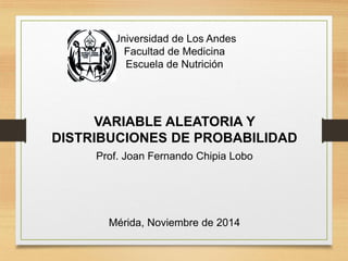 Universidad de Los Andes
Facultad de Medicina
Escuela de Nutrición
VARIABLE ALEATORIA Y
DISTRIBUCIONES DE PROBABILIDAD
Prof. Joan Fernando Chipia Lobo
 