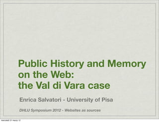 Public History and Memory
                  on the Web:
                  the Val di Vara case
                   Enrica Salvatori - University of Pisa
                   DHLU Symposium 2012 - Websites as sources

mercoledì 21 marzo 12
 