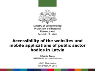 Accessibility of the websites and
mobile applications of public sector
bodies in Latvia
Eduards Cauna
VARAM Public services department
UX/UI Riga Meetup
November 24, 2016
 
