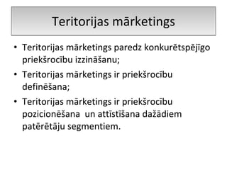 Teritorijas mārketings paredz konkurētspējīgo priekšrocību izzināšanu; Teritorijas mārketings ir priekšrocību definēšana; Teritorijas mārketings ir priekšrocību pozicionēšana  un attīstīšana dažādiem patērētāju segmentiem. Teritorijas mārketings 