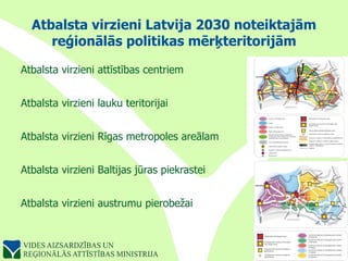 Atbalsta virzieni Latvija 2030 noteiktajām reģionālās politikas mērķteritorijām Atbalsta virzieni attīstības centriem Atbalsta virzieni lauku teritorijai Atbalsta virzieni Rīgas metropoles areālam Atbalsta virzieni Baltijas jūras piekrastei Atbalsta virzieni austrumu pierobežai 