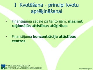 I  Kvotēšana - principi kvotu aprēķināšanai Finansējuma sadale pa teritorijām,  mazinot reģionālās attīstības atšķirības  Finansējuma  koncentrācija attīstības centros 