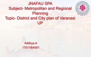 JNAFAU SPA
Subject- Metropolitan and Regional
Planning
Topic- District and City plan of Varanasi
UP
Adithya A
17011BA001
 