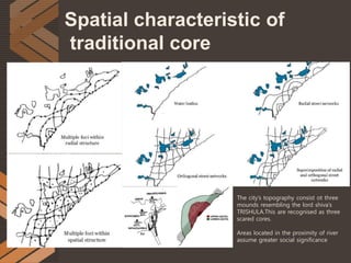 Spatial characteristic of
traditional core
The city’s topography consist ot three
mounds resembling the lord shiva’s
TRISHULA.This are recognised as three
scared cores.
Areas located in the proximity of river
assume greater social significance
 