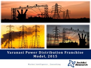 M a r k e t I n t e l l i g e n c e . C o n s u l t i n g
Varanasi Power Distribution Franchise
Model, 2015
 