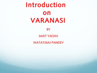 Introduction
on
VARANASI
BY
AMIT YADAV
WATATMAJ PANDEY
 