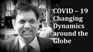 COVID – 19
Changing
Dynamics
around the
Globe
 