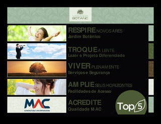 TROQUEA LENTE
Lazer e Projeto Diferenciado
RESPIRENOVOSARES
Jardim Botânico
VIVERPLENAM ENTE
AM PLIESEUSHORIZONTES
ACREDITE
Serviços e Segurança
Facilidades de Acesso
Qualidade M AC
RESPIRENOVOSARES
Jardim Botânico
VIVERPLENAM ENTE
AM PLIESEUSHORIZONTES
ACREDITE
Serviços e Segurança
Facilidades de Acesso
Qualidade M AC
 