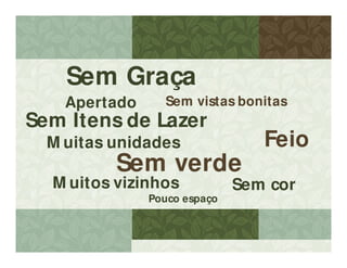 Apertado
Sem Itens de Lazer
Sem Graça
Feio
Sem vistas bonitas
Sem cor
Sem verde
M uitas unidades
Pouco espaço
M uitos vizinhos
 
