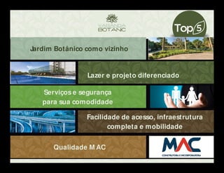 Jardim Botânico como vizinho
Lazer e projeto diferenciado
Serviços e segurança
para sua comodidade
Qualidade M AC
Facilidade de acesso, infraestrutura
completa e mobilidade
 