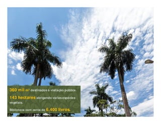 360 mil m² destinados à visitação pública.
143 hectares abrigando várias espécies
vegetais.
Biblioteca com cerca de 6.400 livros.
 