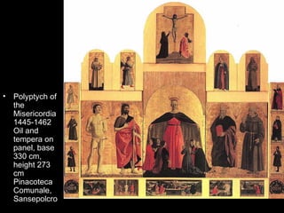 •   Polyptych of
    the
    Misericordia
    1445-1462
    Oil and
    tempera on
    panel, base
    330 cm,
    height 273
    cm
    Pinacoteca
    Comunale,
    Sansepolcro
 