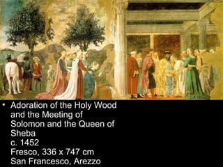 • Adoration of the Holy Wood
  and the Meeting of
  Solomon and the Queen of
  Sheba
  c. 1452
  Fresco, 336 x 747 cm
  San Francesco, Arezzo
 