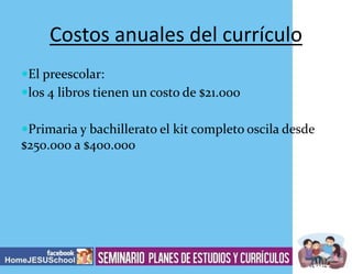 Costos anuales del currículo
El preescolar:
los 4 libros tienen un costo de $21.000
Primaria y bachillerato el kit completo oscila desde

$250.000 a $400.000

 