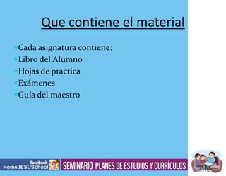 Que contiene el material
Cada asignatura contiene:
Libro del Alumno
Hojas de practica
Exámenes
Guía del maestro

 